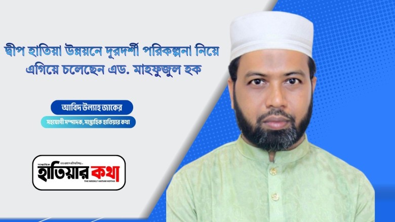 হাতিয়া দ্বীপ উন্নয়নে দূরদর্শী পরিকল্পনা নিয়ে এগিয়ে চলেছেন এড